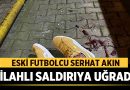 Eski Futbolcu Serhat Akın Silahlı Saldırıya Uğradı! – Spor