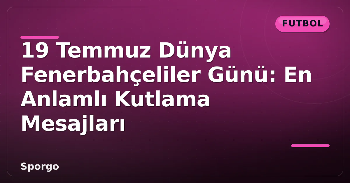 19 Temmuz Dünya Fenerbahçeliler Günü: En Anlamlı Kutlama Mesajları