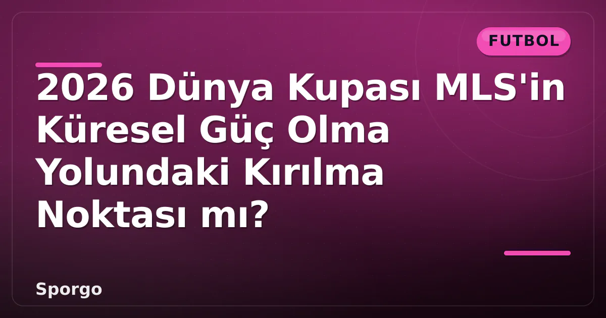2026 Dünya Kupası MLS’in Küresel Güç Olma Yolundaki Kırılma Noktası mı?