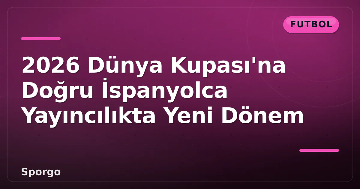 2026 Dünya Kupası’na Doğru İspanyolca Yayıncılıkta Yeni Dönem