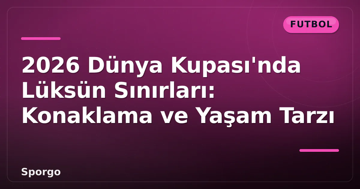 2026 Dünya Kupası’nda Lüksün Sınırları: Konaklama ve Yaşam Tarzı