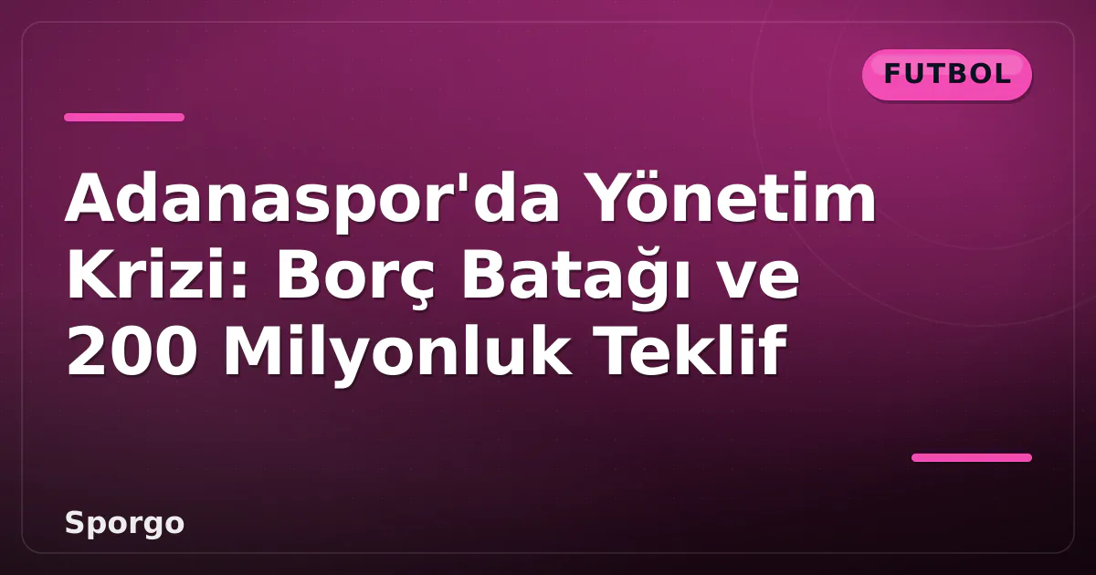 Adanaspor’da Yönetim Krizi: Borç Batağı ve 200 Milyonluk Teklif