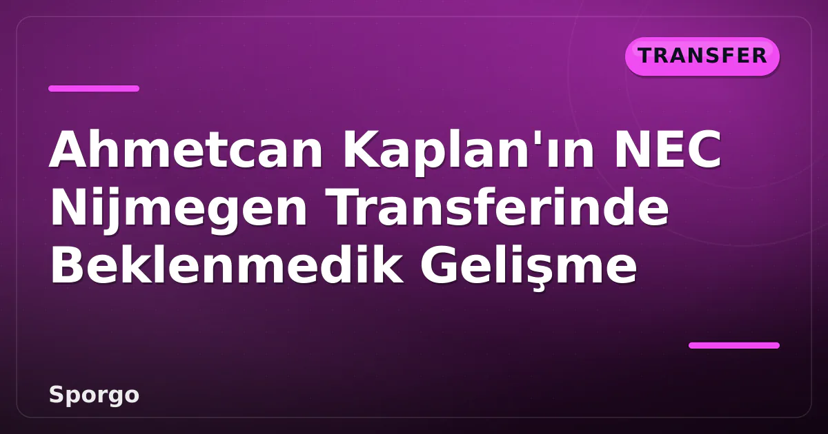 Ahmetcan Kaplan’ın NEC Nijmegen Transferinde Beklenmedik Gelişme