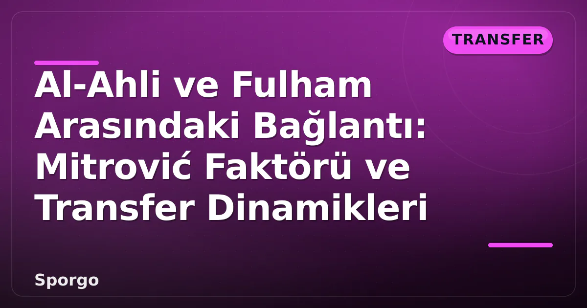 Al-Ahli ve Fulham Arasındaki Bağlantı: Mitrović Faktörü ve Transfer Dinamikleri