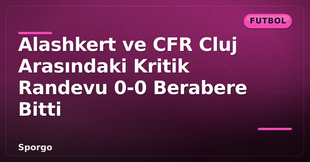 Alashkert ve CFR Cluj Arasındaki Kritik Randevu 0-0 Berabere Bitti