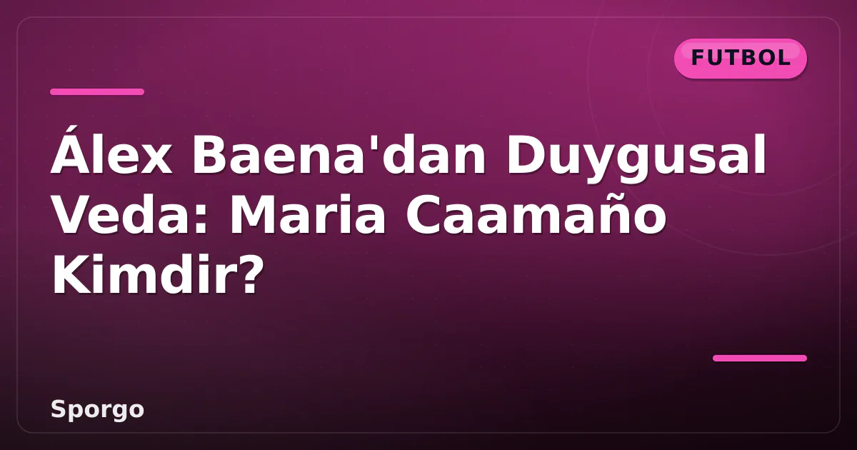 Álex Baena’dan Duygusal Veda: Maria Caamaño Kimdir?
