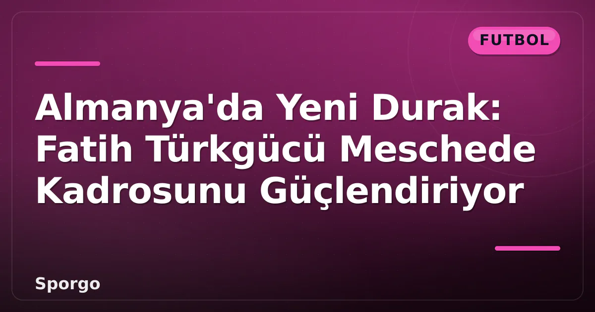 Almanya’da Yeni Durak: Fatih Türkgücü Meschede Kadrosunu Güçlendiriyor
