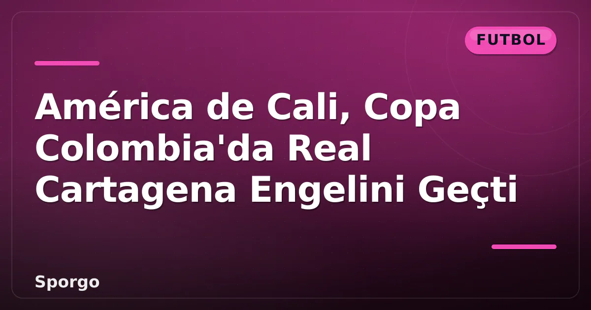 América de Cali, Copa Colombia’da Real Cartagena Engelini Geçti