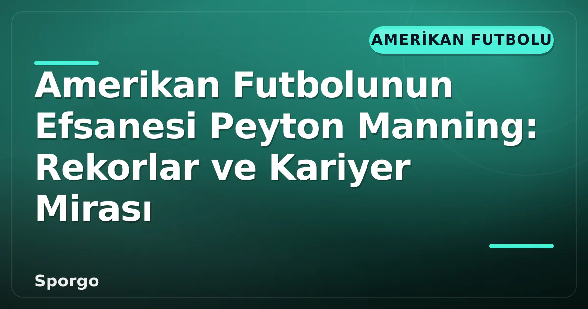 Amerikan Futbolunun Efsanesi Peyton Manning: Rekorlar ve Kariyer Mirası