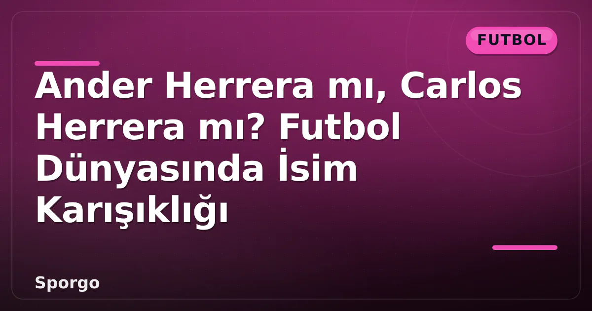 Ander Herrera mı, Carlos Herrera mı? Futbol Dünyasında İsim Karışıklığı