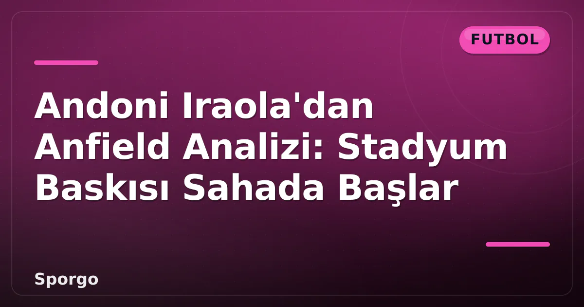 Andoni Iraola’dan Anfield Analizi: Stadyum Baskısı Sahada Başlar