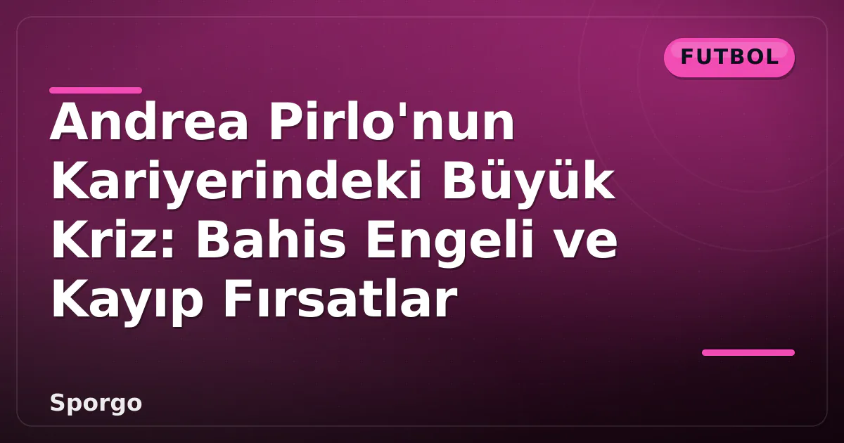 Andrea Pirlo’nun Kariyerindeki Büyük Kriz: Bahis Engeli ve Kayıp Fırsatlar