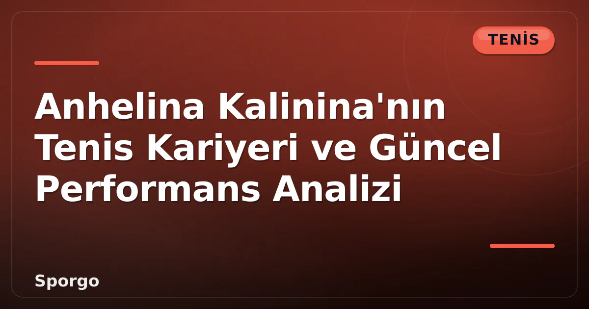 Anhelina Kalinina’nın Tenis Kariyeri ve Güncel Performans Analizi