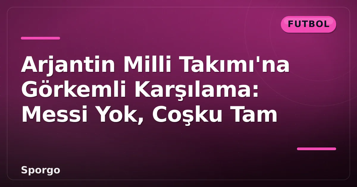 Arjantin Milli Takımı’na Görkemli Karşılama: Messi Yok, Coşku Tam