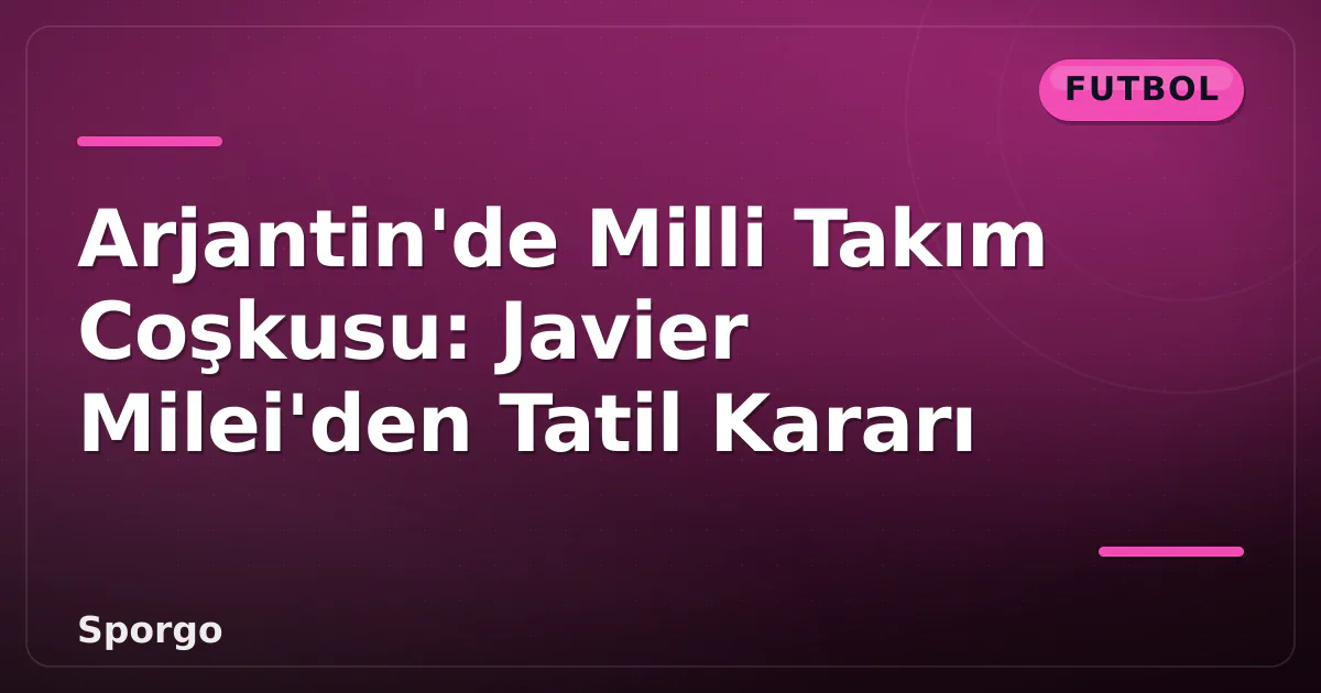 Arjantin’de Milli Takım Coşkusu: Javier Milei’den Tatil Kararı