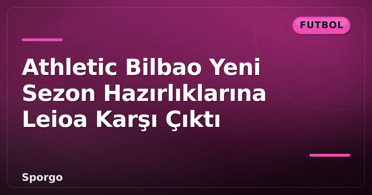 Athletic Bilbao Yeni Sezon Hazırlıklarına Leioa Karşı Çıktı