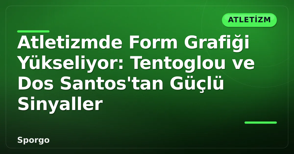 Atletizmde Form Grafiği Yükseliyor: Tentoglou ve Dos Santos’tan Güçlü Sinyaller