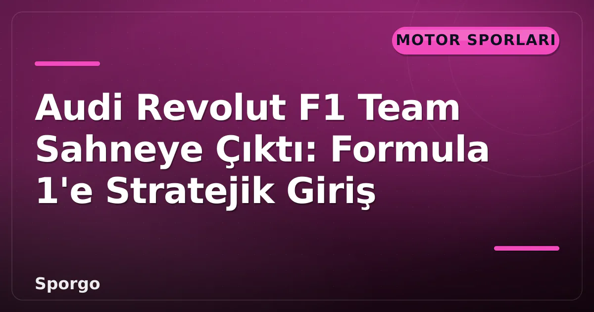 Audi Revolut F1 Team Sahneye Çıktı: Formula 1’e Stratejik Giriş