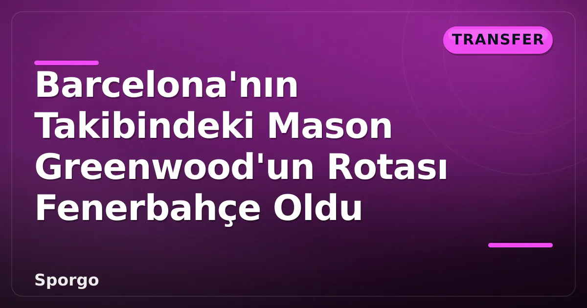 Barcelona’nın Takibindeki Mason Greenwood’un Rotası Fenerbahçe Oldu