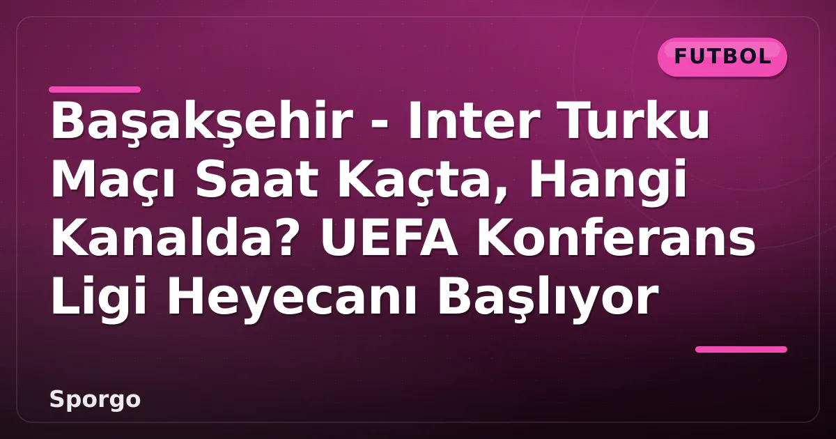 Başakşehir – Inter Turku Maçı Saat Kaçta, Hangi Kanalda? UEFA Konferans Ligi Heyecanı Başlıyor