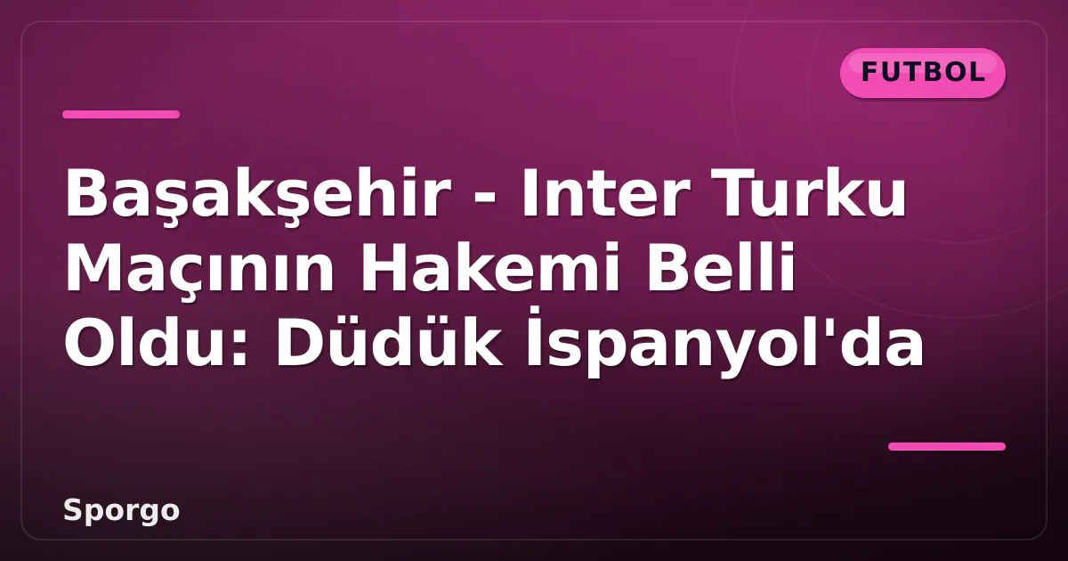 Başakşehir – Inter Turku Maçının Hakemi Belli Oldu: Düdük İspanyol’da