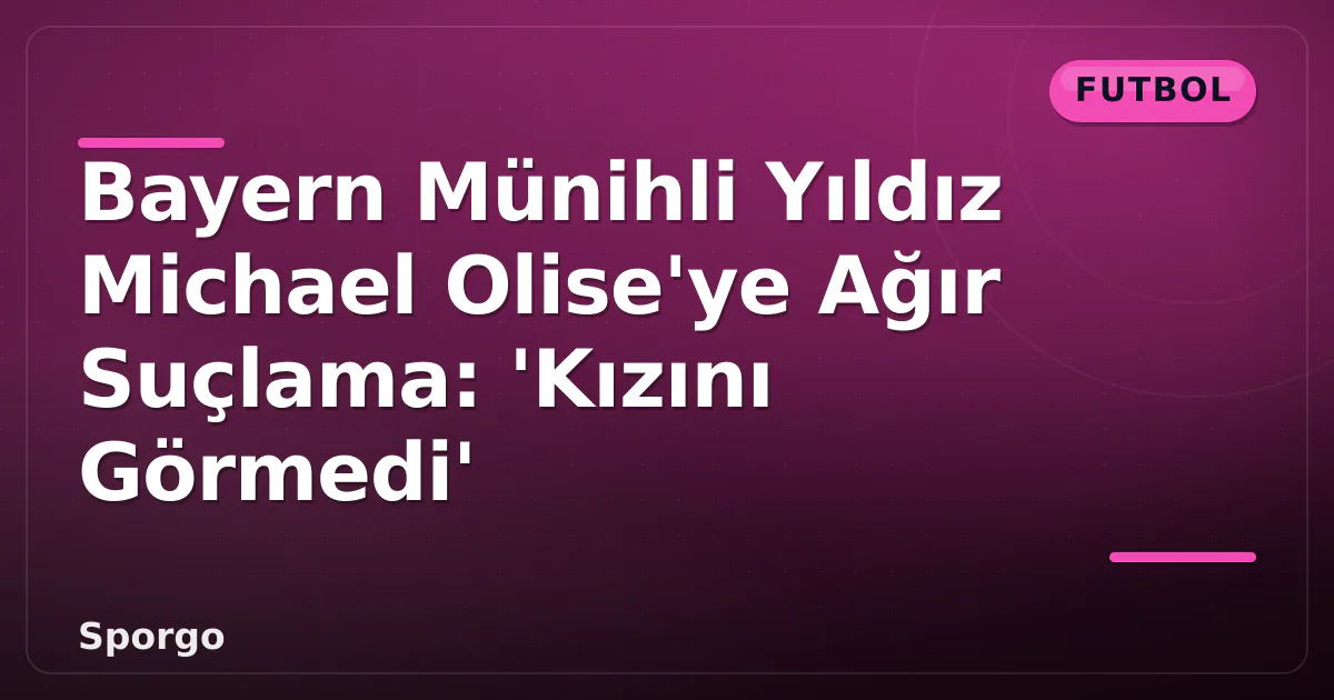 Bayern Münihli Yıldız Michael Olise’ye Ağır Suçlama: ‘Kızını Görmedi’