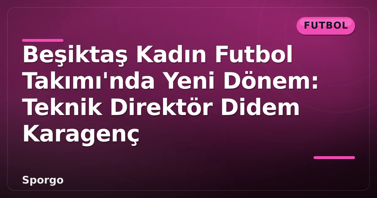Beşiktaş Kadın Futbol Takımı’nda Yeni Dönem: Teknik Direktör Didem Karagenç