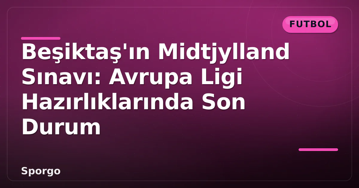 Beşiktaş’ın Midtjylland Sınavı: Avrupa Ligi Hazırlıklarında Son Durum