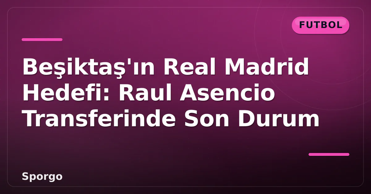 Beşiktaş’ın Real Madrid Hedefi: Raul Asencio Transferinde Son Durum