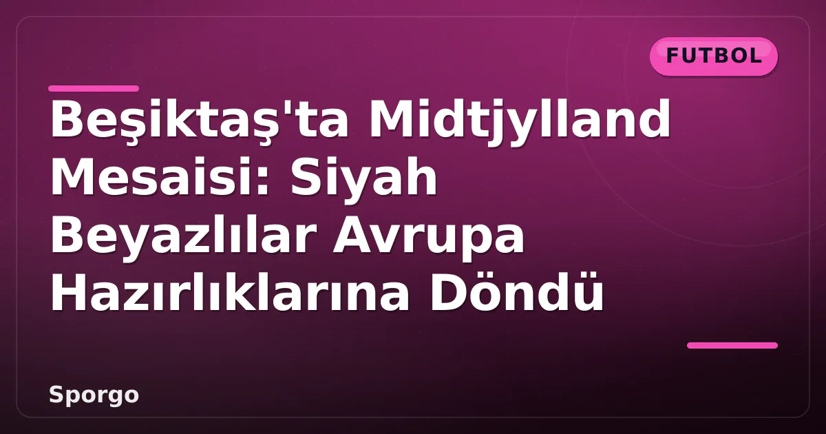 Beşiktaş’ta Midtjylland Mesaisi: Siyah Beyazlılar Avrupa Hazırlıklarına Döndü