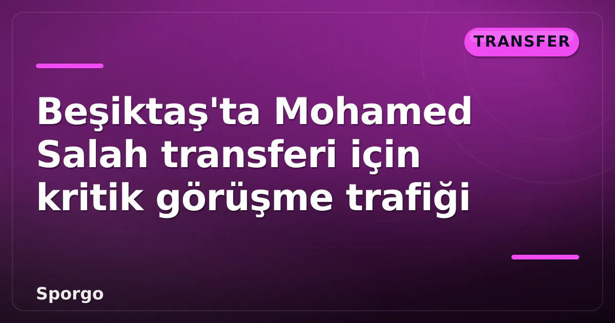 Beşiktaş’ta Mohamed Salah transferi için kritik görüşme trafiği