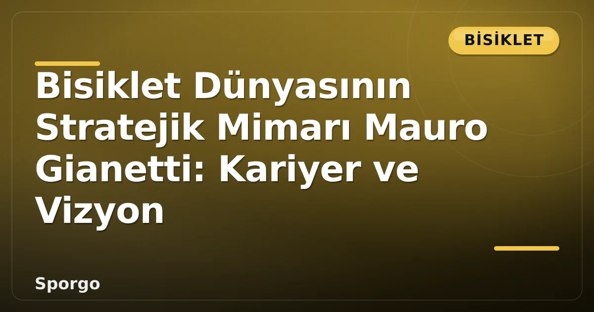 Bisiklet Dünyasının Stratejik Mimarı Mauro Gianetti: Kariyer ve Vizyon