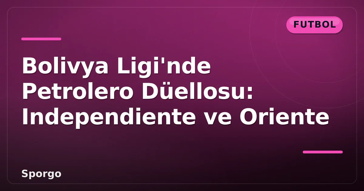 Bolivya Ligi’nde Petrolero Düellosu: Independiente ve Oriente
