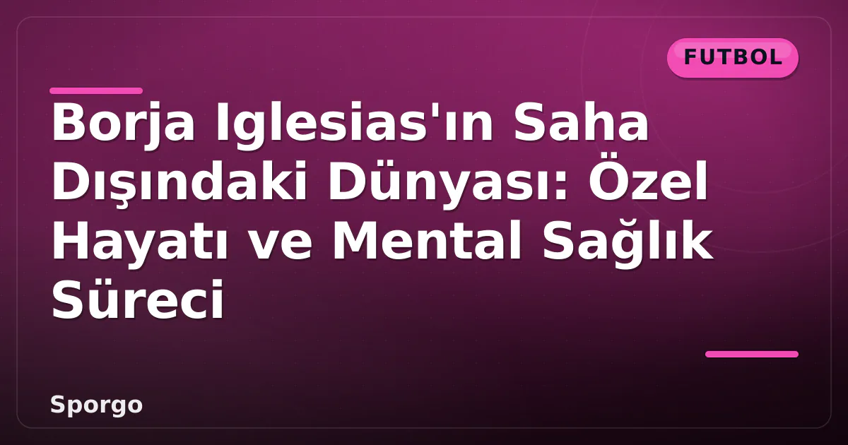 Borja Iglesias’ın Saha Dışındaki Dünyası: Özel Hayatı ve Mental Sağlık Süreci