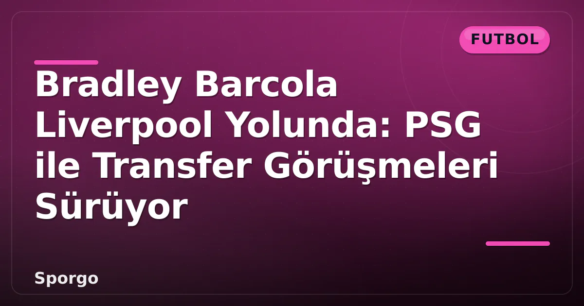 Bradley Barcola Liverpool Yolunda: PSG ile Transfer Görüşmeleri Sürüyor