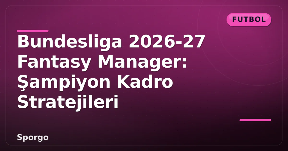 Bundesliga 2026-27 Fantasy Manager: Şampiyon Kadro Stratejileri