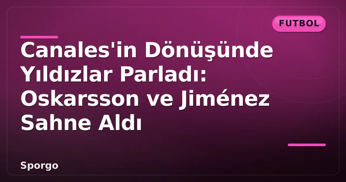 Canales’in Dönüşünde Yıldızlar Parladı: Oskarsson ve Jiménez Sahne Aldı
