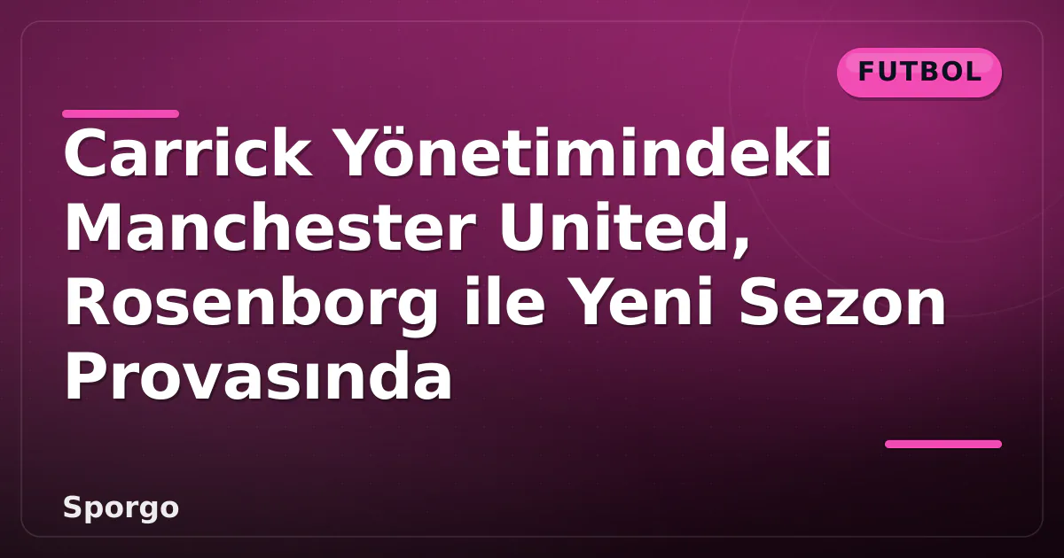 Carrick Yönetimindeki Manchester United, Rosenborg ile Yeni Sezon Provasında