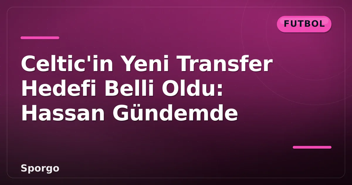 Celtic’in Yeni Transfer Hedefi Belli Oldu: Hassan Gündemde