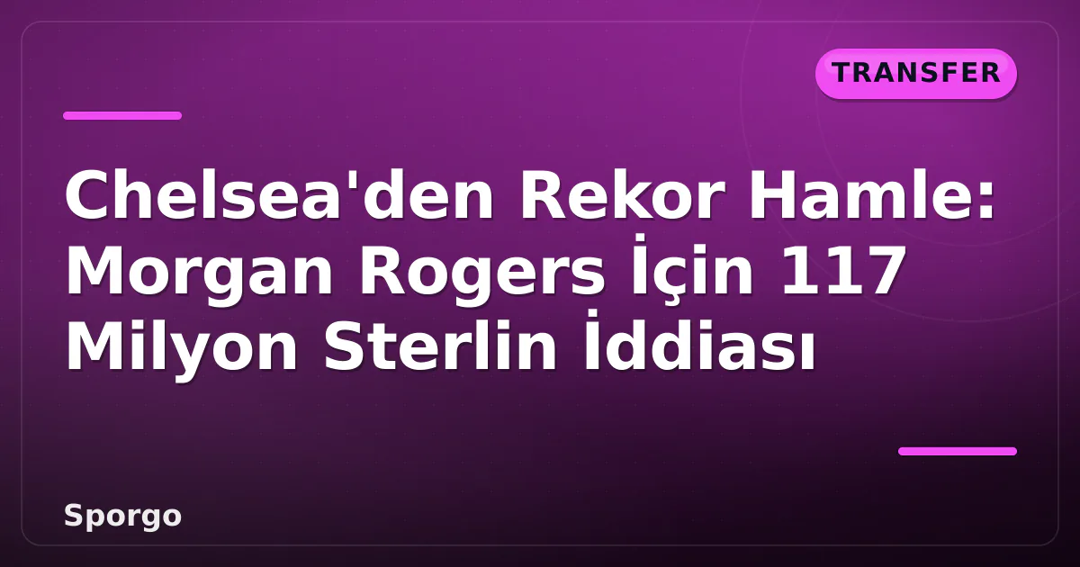 Chelsea’den Rekor Hamle: Morgan Rogers İçin 117 Milyon Sterlin İddiası