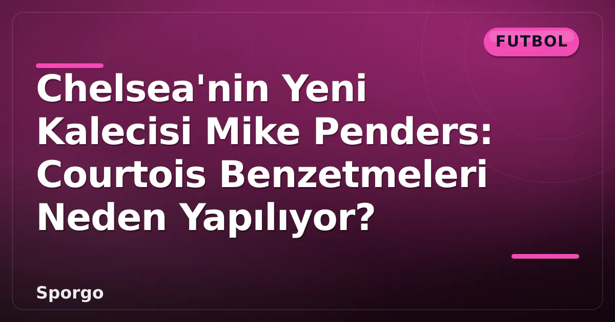 Chelsea’nin Yeni Kalecisi Mike Penders: Courtois Benzetmeleri Neden Yapılıyor?