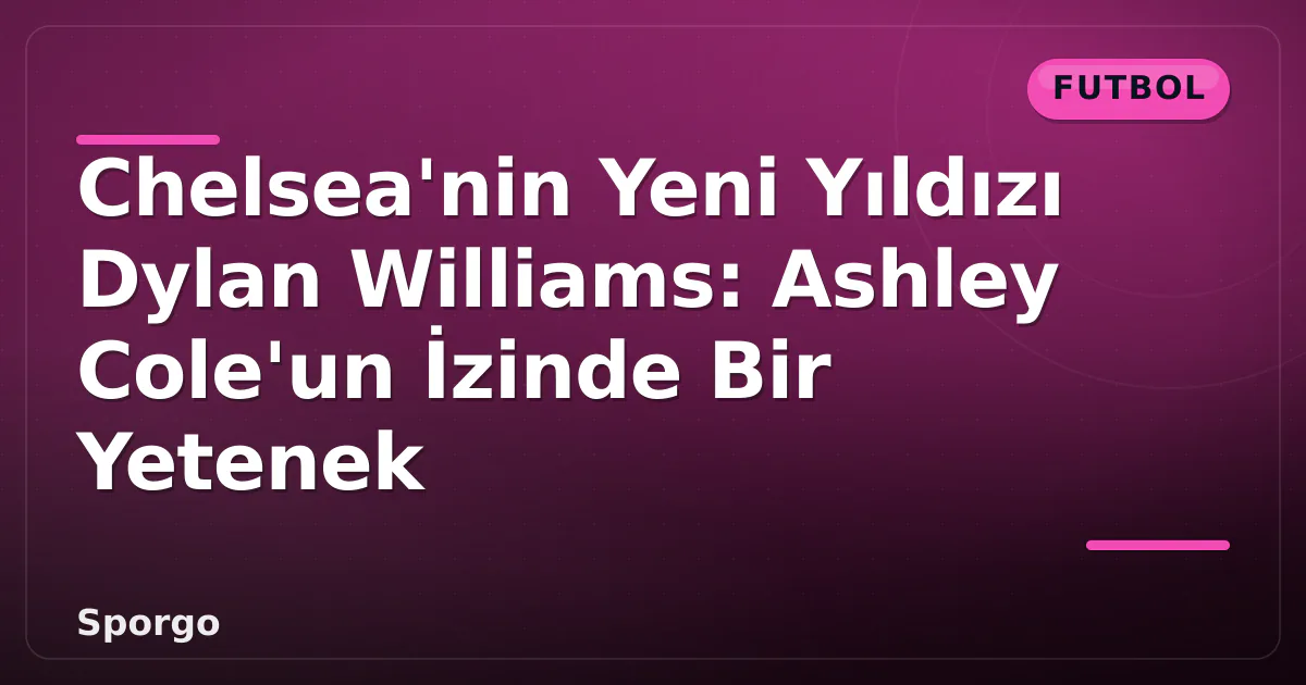 Chelsea’nin Yeni Yıldızı Dylan Williams: Ashley Cole’un İzinde Bir Yetenek