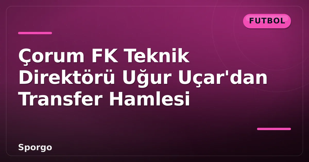 Çorum FK Teknik Direktörü Uğur Uçar’dan Transfer Hamlesi