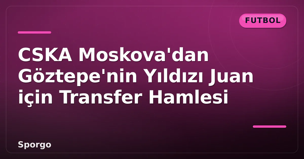 CSKA Moskova’dan Göztepe’nin Yıldızı Juan için Transfer Hamlesi