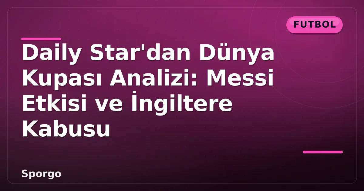 Daily Star’dan Dünya Kupası Analizi: Messi Etkisi ve İngiltere Kabusu