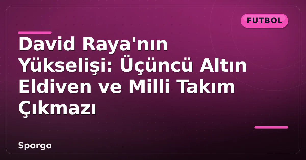 David Raya’nın Yükselişi: Üçüncü Altın Eldiven ve Milli Takım Çıkmazı