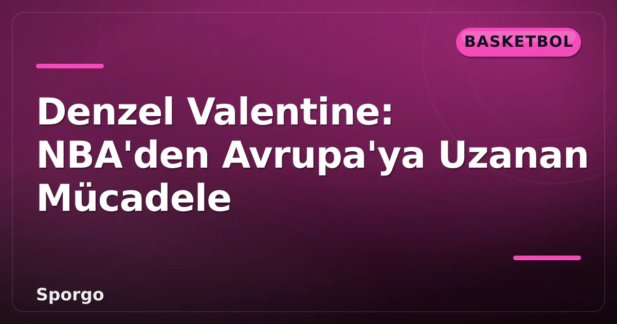 Denzel Valentine: NBA’den Avrupa’ya Uzanan Mücadele