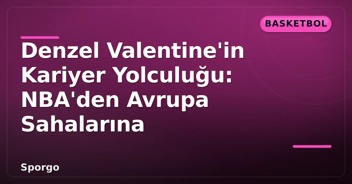 Denzel Valentine’in Kariyer Yolculuğu: NBA’den Avrupa Sahalarına
