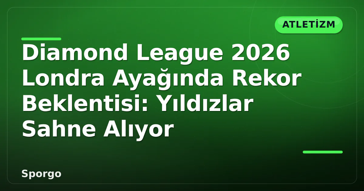 Diamond League 2026 Londra Ayağında Rekor Beklentisi: Yıldızlar Sahne Alıyor