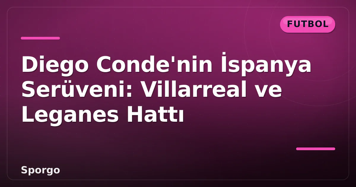 Diego Conde’nin İspanya Serüveni: Villarreal ve Leganes Hattı